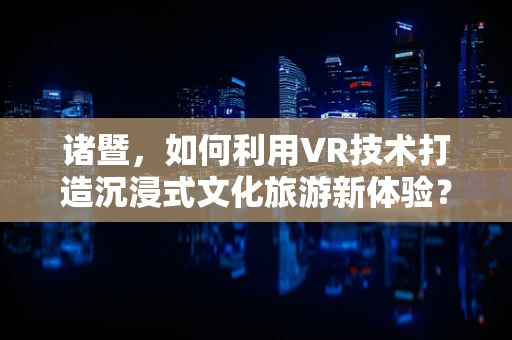 诸暨，如何利用VR技术打造沉浸式文化旅游新体验？