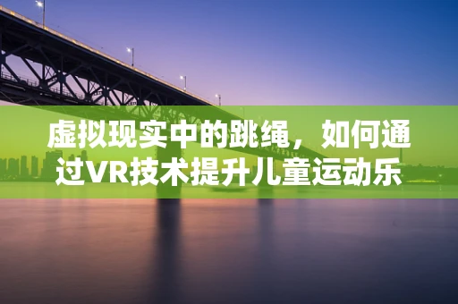 虚拟现实中的跳绳，如何通过VR技术提升儿童运动乐趣与健康？