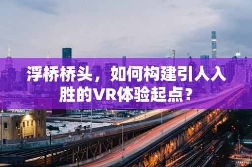 浮桥桥头，如何构建引人入胜的VR体验起点？