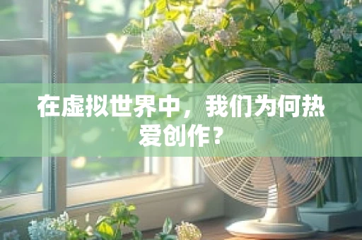 在虚拟世界中，我们为何热爱创作？