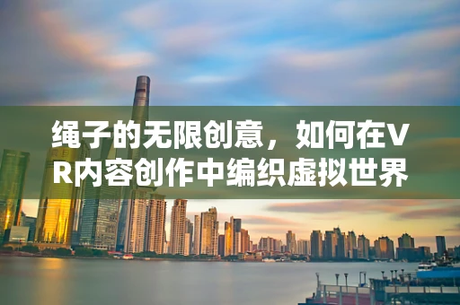 绳子的无限创意，如何在VR内容创作中编织虚拟世界的纽带？