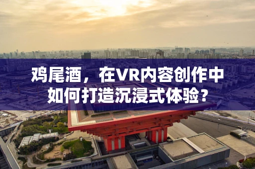 鸡尾酒，在VR内容创作中如何打造沉浸式体验？