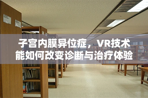 子宫内膜异位症，VR技术能如何改变诊断与治疗体验？