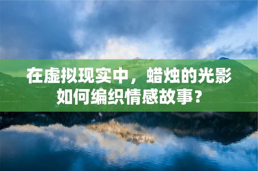在虚拟现实中，蜡烛的光影如何编织情感故事？