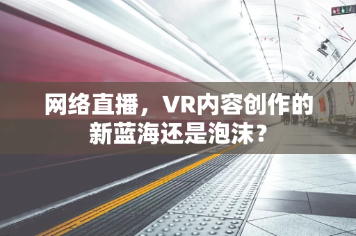 网络直播，VR内容创作的新蓝海还是泡沫？