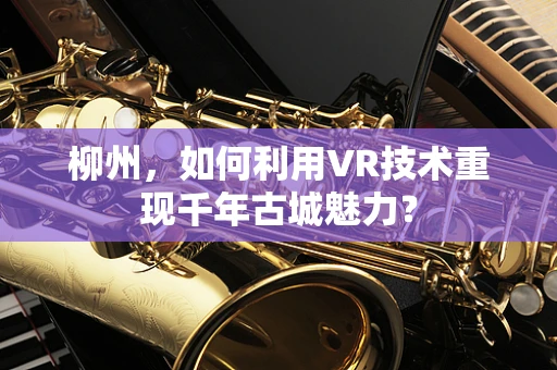 柳州，如何利用VR技术重现千年古城魅力？
