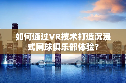 如何通过VR技术打造沉浸式网球俱乐部体验？