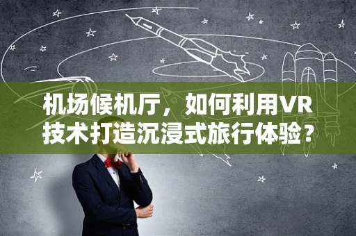 机场候机厅，如何利用VR技术打造沉浸式旅行体验？