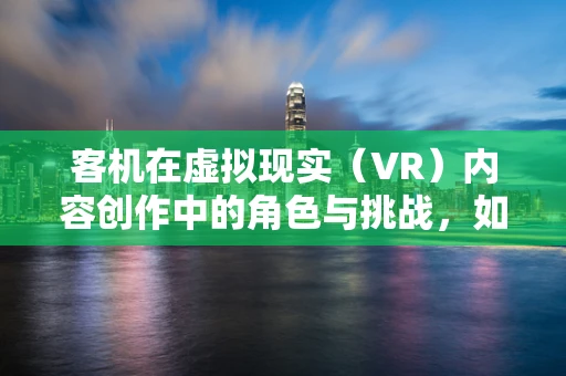 客机在虚拟现实（VR）内容创作中的角色与挑战，如何打造沉浸式飞行体验？