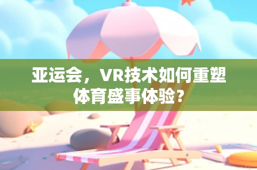 亚运会，VR技术如何重塑体育盛事体验？