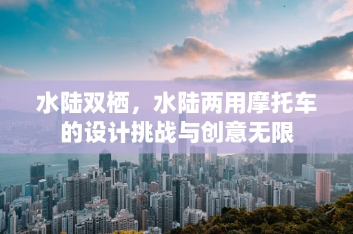 水陆双栖，水陆两用摩托车的设计挑战与创意无限
