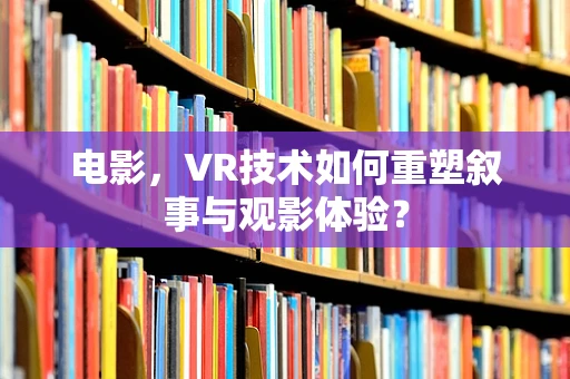 电影，VR技术如何重塑叙事与观影体验？