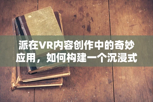 派在VR内容创作中的奇妙应用，如何构建一个沉浸式的数学乐园？