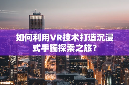 如何利用VR技术打造沉浸式手镯探索之旅？
