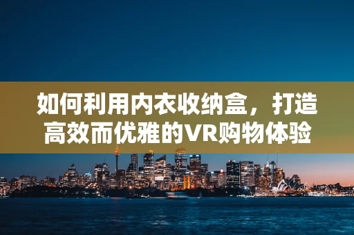 如何利用内衣收纳盒，打造高效而优雅的VR购物体验？