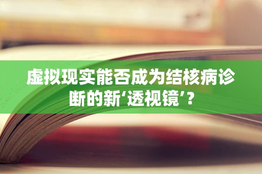 虚拟现实能否成为结核病诊断的新‘透视镜’？