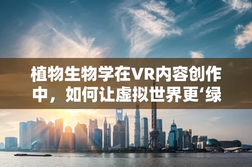 植物生物学在VR内容创作中，如何让虚拟世界更‘绿’？