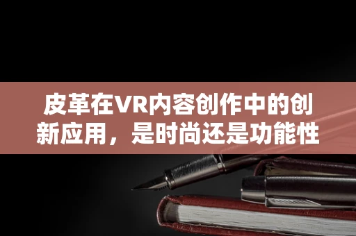 皮革在VR内容创作中的创新应用，是时尚还是功能性的新篇章？