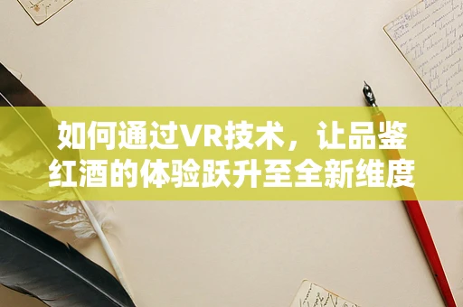 如何通过VR技术，让品鉴红酒的体验跃升至全新维度？