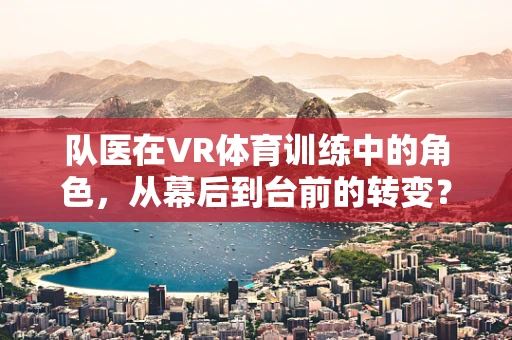 队医在VR体育训练中的角色，从幕后到台前的转变？