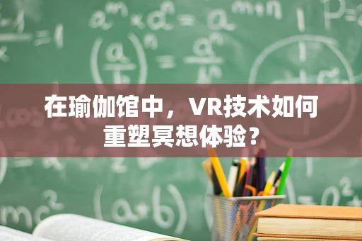 在瑜伽馆中，VR技术如何重塑冥想体验？