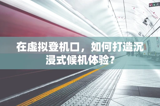 在虚拟登机口，如何打造沉浸式候机体验？