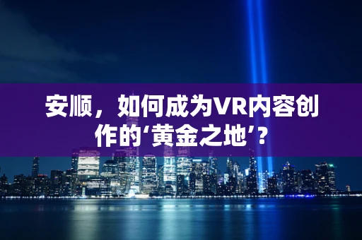 安顺，如何成为VR内容创作的‘黄金之地’？