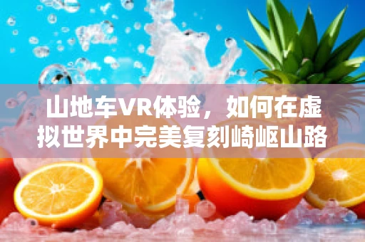 山地车VR体验，如何在虚拟世界中完美复刻崎岖山路？