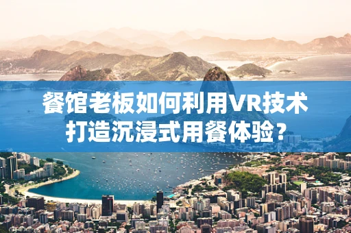 餐馆老板如何利用VR技术打造沉浸式用餐体验？