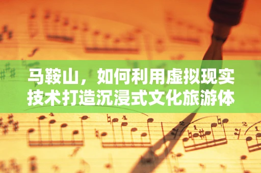 马鞍山，如何利用虚拟现实技术打造沉浸式文化旅游体验？