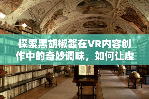 探索黑胡椒酱在VR内容创作中的奇妙调味，如何让虚拟美食体验更真实？