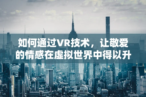 如何通过VR技术，让敬爱的情感在虚拟世界中得以升华？