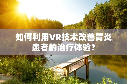 如何利用VR技术改善胃炎患者的治疗体验？