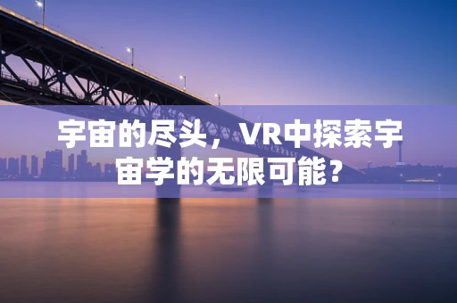 宇宙的尽头，VR中探索宇宙学的无限可能？