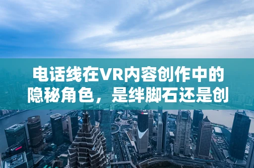 电话线在VR内容创作中的隐秘角色，是绊脚石还是创意源泉？