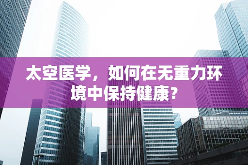 太空医学，如何在无重力环境中保持健康？