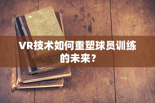 VR技术如何重塑球员训练的未来？