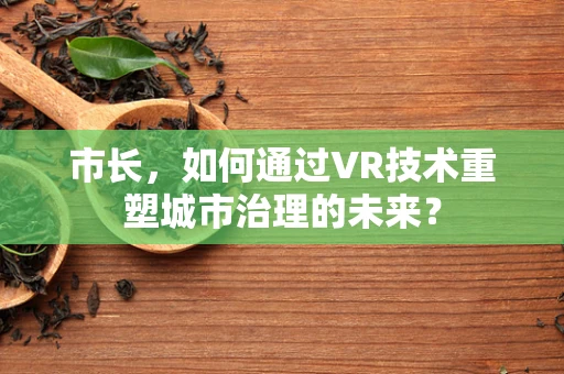 市长，如何通过VR技术重塑城市治理的未来？