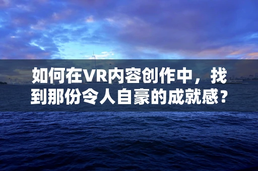 如何在VR内容创作中，找到那份令人自豪的成就感？