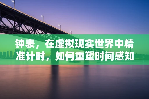 钟表，在虚拟现实世界中精准计时，如何重塑时间感知？