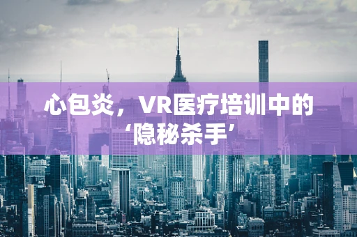 心包炎，VR医疗培训中的‘隐秘杀手’