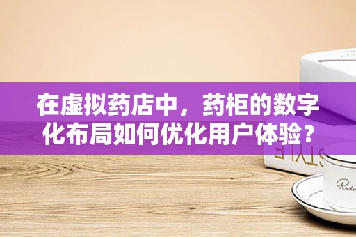 在虚拟药店中，药柜的数字化布局如何优化用户体验？