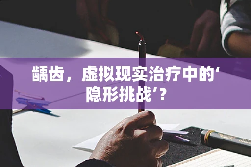 龋齿，虚拟现实治疗中的‘隐形挑战’？