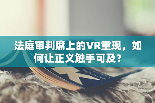法庭审判席上的VR重现，如何让正义触手可及？