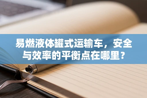 易燃液体罐式运输车，安全与效率的平衡点在哪里？