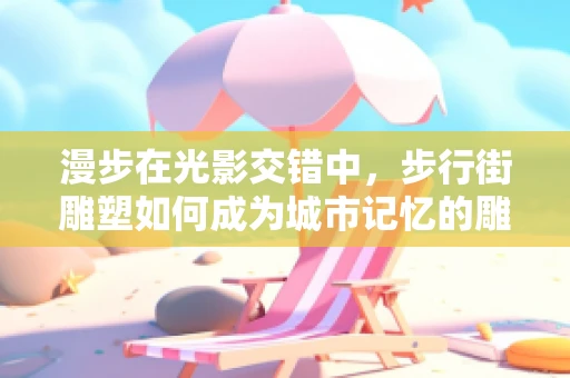 漫步在光影交错中，步行街雕塑如何成为城市记忆的雕塑师？