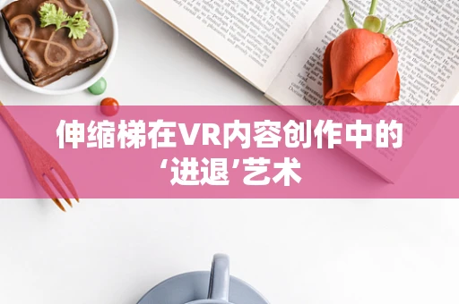 伸缩梯在VR内容创作中的‘进退’艺术