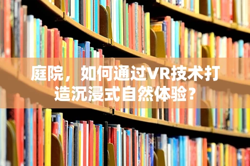 庭院，如何通过VR技术打造沉浸式自然体验？