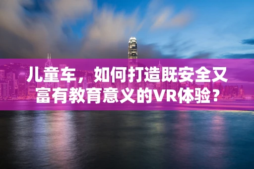 儿童车，如何打造既安全又富有教育意义的VR体验？