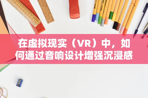 在虚拟现实（VR）中，如何通过音响设计增强沉浸感？